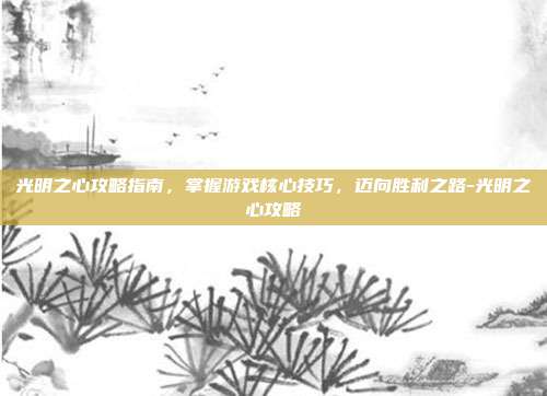 光明之心攻略指南,掌握游戏核心技巧,迈向胜利之路-光明之心攻略