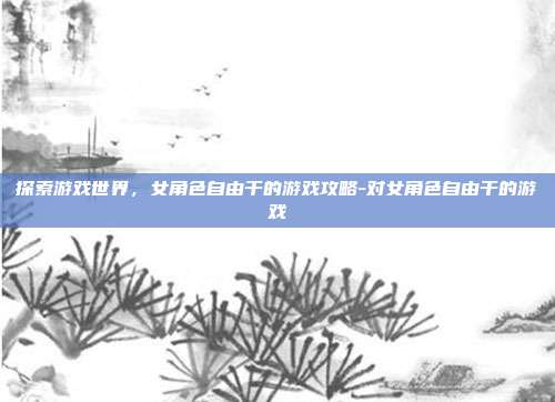 探索游戏世界,女角色自由干的游戏攻略-对女角色自由干的游戏