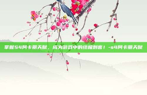 掌握S4阿卡丽天赋,成为游戏中的终极刺客!-s4阿卡丽天赋