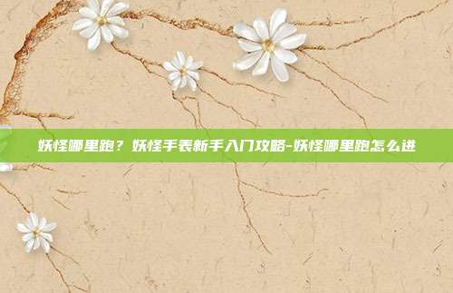 妖怪哪里跑?妖怪手表新手入门攻略-妖怪哪里跑怎么进