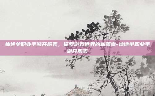 神途单职业手游开服表,探索游戏世界的新篇章-神途单职业手游开服表