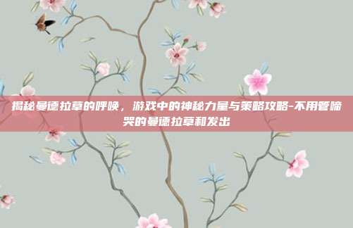 揭秘曼德拉草的呼唤,游戏中的神秘力量与策略攻略-不用管啼哭的曼德拉草和发出