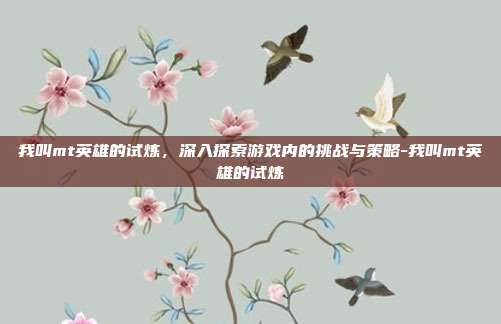 我叫mt英雄的试炼,深入探索游戏内的挑战与策略-我叫mt英雄的试炼