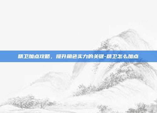 精卫加点攻略,提升角色实力的关键-精卫怎么加点