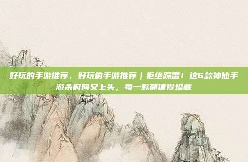 好玩的手游推荐,好玩的手游推荐|拒绝踩雷!这6款神仙手游杀时间又上头,每一款都值得珍藏