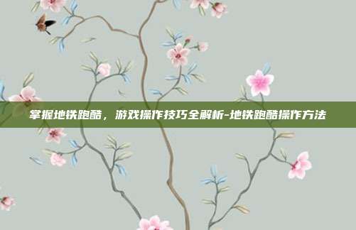 掌握地铁跑酷,游戏操作技巧全解析-地铁跑酷操作方法