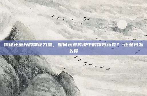 揭秘还童丹的神秘力量,如何获得传说中的神奇药丸?-还童丹怎么得