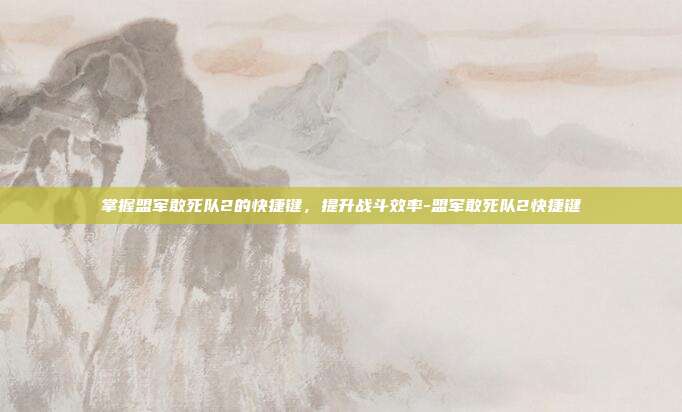掌握盟军敢死队2的快捷键,提升战斗效率-盟军敢死队2快捷键