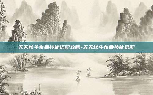 天天炫斗布鲁技能搭配攻略-天天炫斗布鲁技能搭配