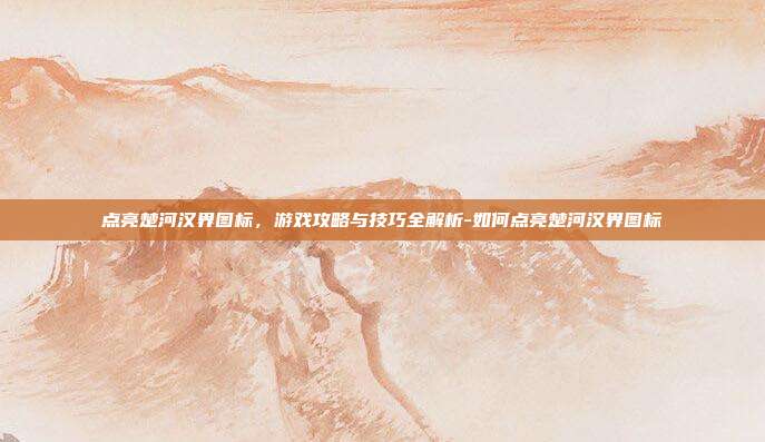 点亮楚河汉界图标,游戏攻略与技巧全解析-如何点亮楚河汉界图标