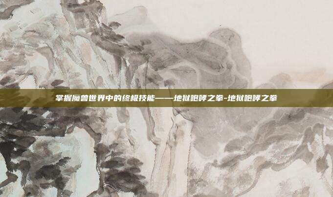 掌握魔兽世界中的终极技能——地狱咆哮之拳-地狱咆哮之拳