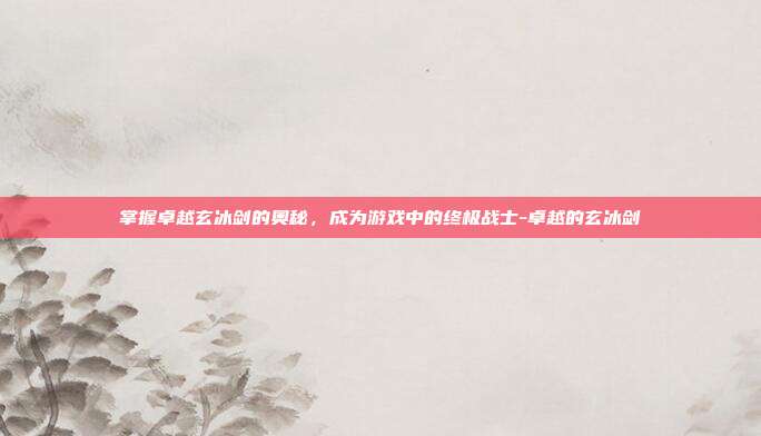 掌握卓越玄冰剑的奥秘,成为游戏中的终极战士-卓越的玄冰剑