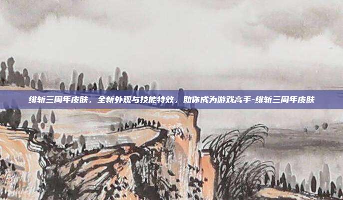 绯斩三周年皮肤,全新外观与技能特效,助你成为游戏高手-绯斩三周年皮肤