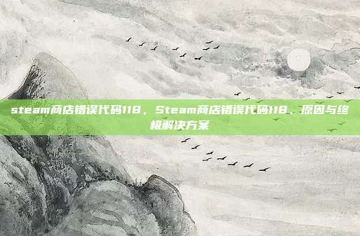 steam商店错误代码118,Steam商店错误代码118,原因与终极解决方案