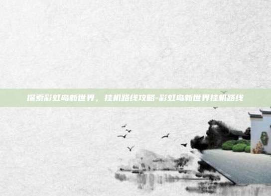探索彩虹岛新世界,挂机路线攻略-彩虹岛新世界挂机路线