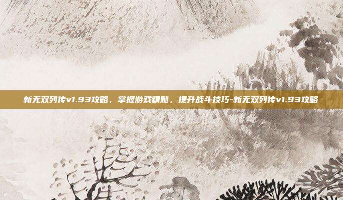 新无双列传v1.93攻略,掌握游戏精髓,提升战斗技巧-新无双列传v1.93攻略