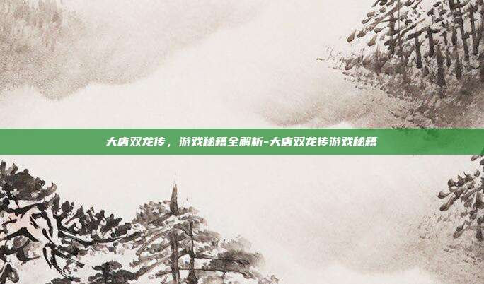 大唐双龙传,游戏秘籍全解析-大唐双龙传游戏秘籍