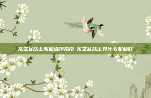 龙之谷战士职业选择指南-龙之谷战士转什么职业好