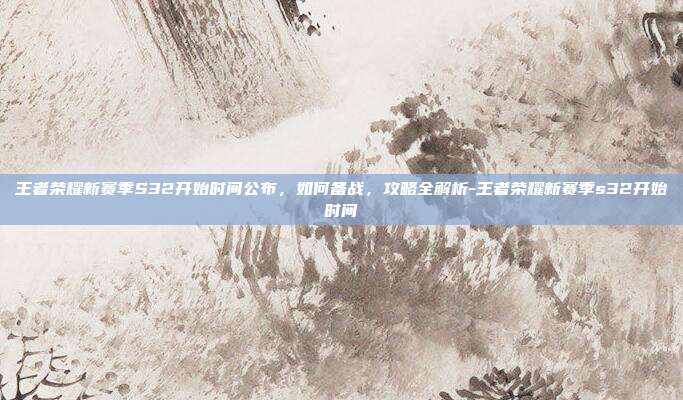 王者荣耀新赛季S32开始时间公布,如何备战,攻略全解析-王者荣耀新赛季s32开始时间