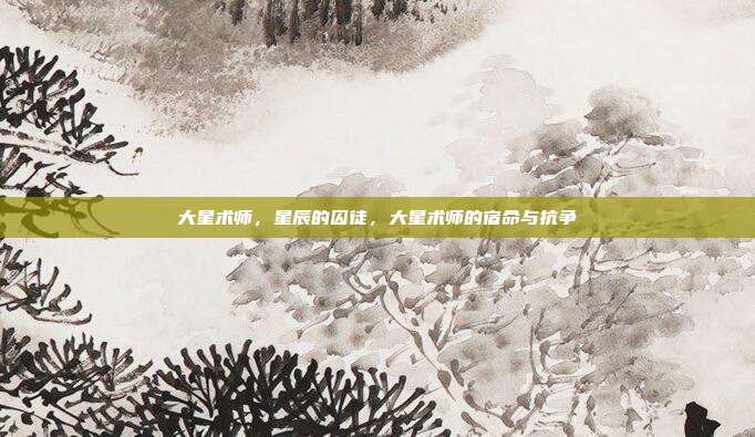 大星术师,星辰的囚徒,大星术师的宿命与抗争
