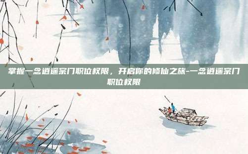 掌握一念逍遥宗门职位权限,开启你的修仙之旅-一念逍遥宗门职位权限