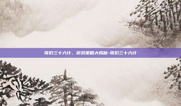 哥们三十六计,游戏策略大揭秘-哥们三十六计