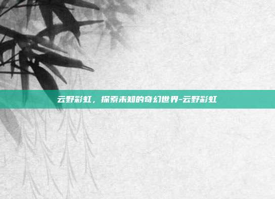 云野彩虹,探索未知的奇幻世界-云野彩虹
