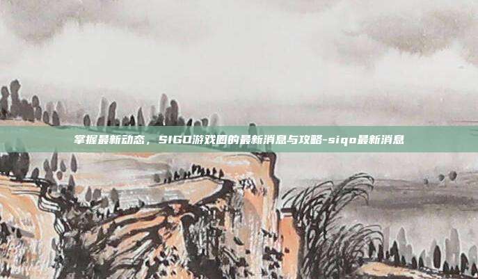 掌握最新动态,SIGO游戏圈的最新消息与攻略-siqo最新消息