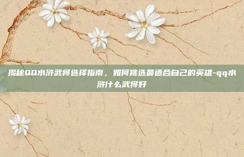 揭秘QQ水浒武将选择指南,如何挑选最适合自己的英雄-qq水浒什么武将好