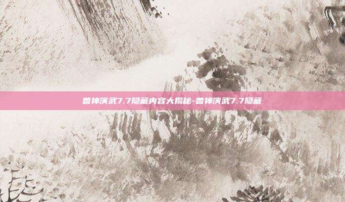 兽神演武7.7隐藏内容大揭秘-兽神演武7.7隐藏