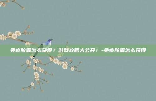 免疫胶囊怎么获得?游戏攻略大公开!-免疫胶囊怎么获得
