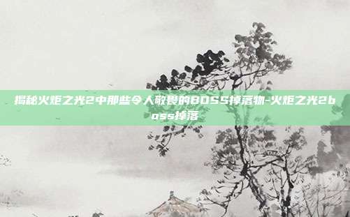 揭秘火炬之光2中那些令人敬畏的BOSS掉落物-火炬之光2boss掉落