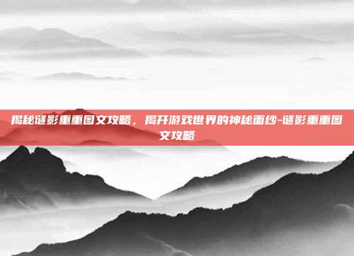 揭秘谜影重重图文攻略,揭开游戏世界的神秘面纱-谜影重重图文攻略