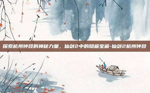 探索杭州钟鼓的神秘力量,仙剑2中的隐藏宝藏-仙剑2杭州钟鼓