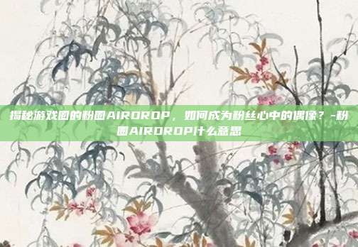 揭秘游戏圈的粉圈AIRDROP,如何成为粉丝心中的偶像?-粉圈AIRDROP什么意思