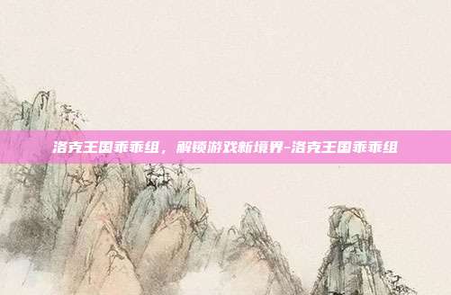 洛克王国乖乖组,解锁游戏新境界-洛克王国乖乖组