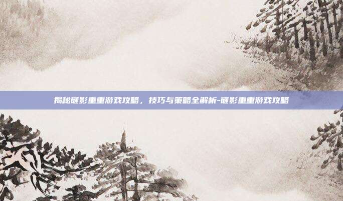 揭秘谜影重重游戏攻略,技巧与策略全解析-谜影重重游戏攻略
