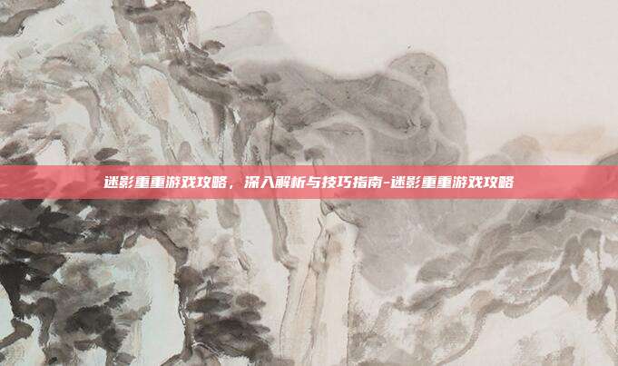 迷影重重游戏攻略,深入解析与技巧指南-迷影重重游戏攻略