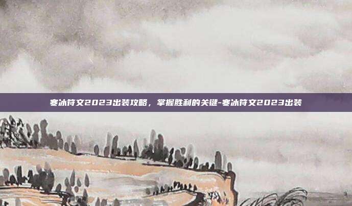 寒冰符文2023出装攻略,掌握胜利的关键-寒冰符文2023出装