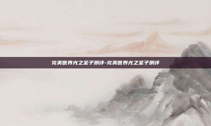 完美世界光之圣子测评-完美世界光之圣子测评
