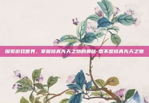 探索游戏世界,掌握修真先天之物的奥秘-想不想修真先天之物