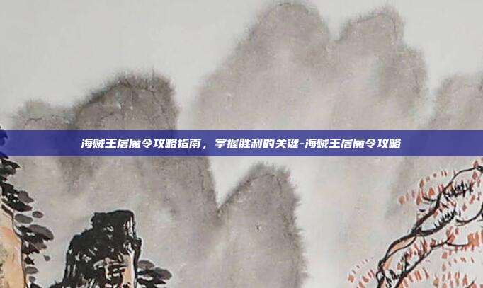 海贼王屠魔令攻略指南,掌握胜利的关键-海贼王屠魔令攻略