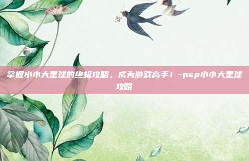 掌握小小大星球的终极攻略,成为游戏高手!-psp小小大星球攻略