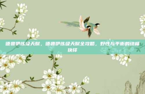 德鲁伊练级天赋,德鲁伊练级天赋全攻略,野性与平衡的终极抉择