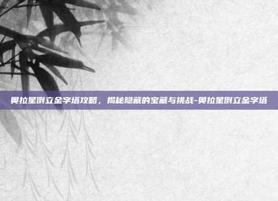 奥拉星倒立金字塔攻略,揭秘隐藏的宝藏与挑战-奥拉星倒立金字塔
