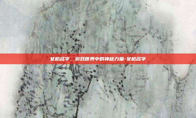 女枪名字,游戏世界中的神秘力量-女枪名字