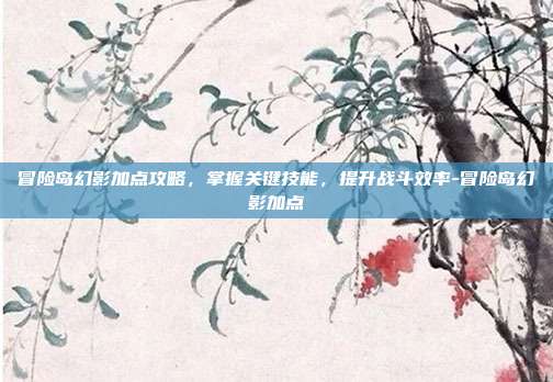 冒险岛幻影加点攻略,掌握关键技能,提升战斗效率-冒险岛幻影加点