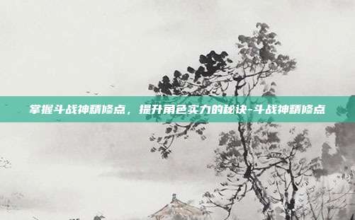 掌握斗战神精修点,提升角色实力的秘诀-斗战神精修点