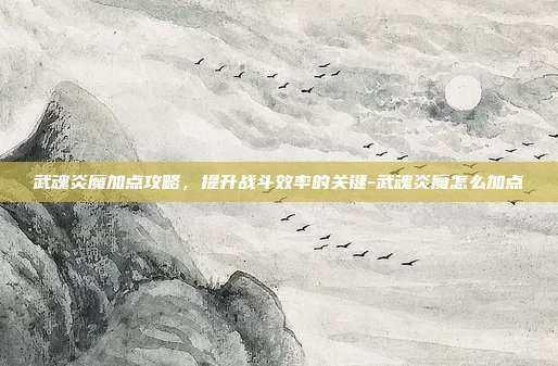 武魂炎魔加点攻略,提升战斗效率的关键-武魂炎魔怎么加点