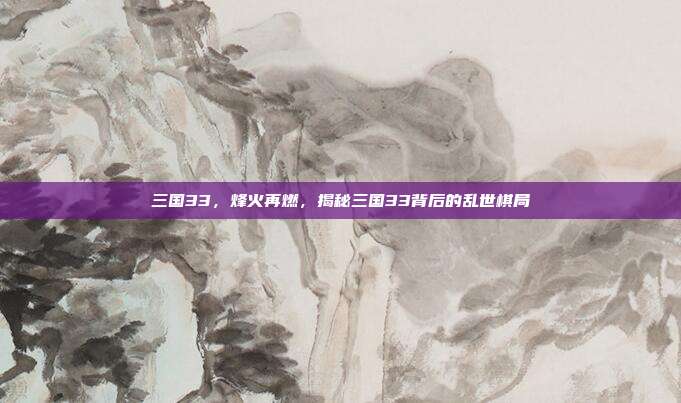 三国33,烽火再燃,揭秘三国33背后的乱世棋局